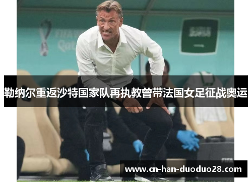 勒纳尔重返沙特国家队再执教曾带法国女足征战奥运 勒纳尔重返沙特国家队再执教曾带法国女足征战奥运