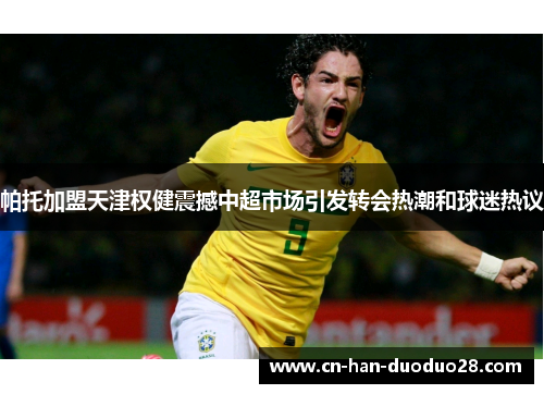 帕托加盟天津权健震撼中超市场引发转会热潮和球迷热议