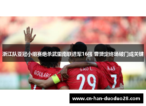 浙江队亚冠小组赛绝杀武里南联进军16强 曹赟定终场破门成关键