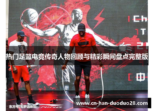 热门足篮电竞传奇人物回顾与精彩瞬间盘点完整版