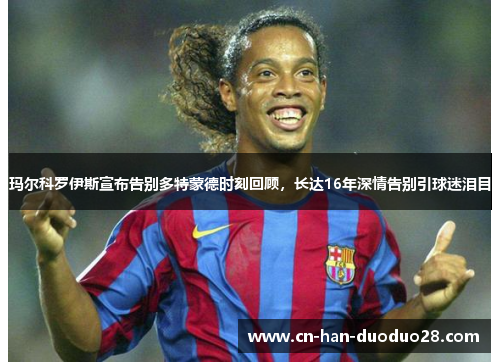 玛尔科罗伊斯宣布告别多特蒙德时刻回顾，长达16年深情告别引球迷泪目