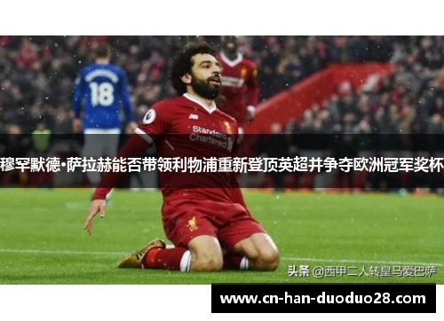 穆罕默德·萨拉赫能否带领利物浦重新登顶英超并争夺欧洲冠军奖杯