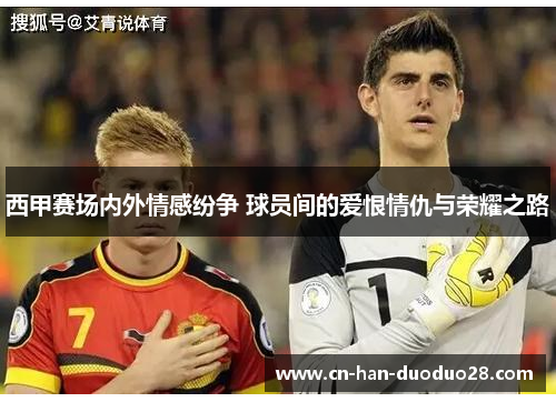 西甲赛场内外情感纷争 球员间的爱恨情仇与荣耀之路 西甲赛场内外情感纷争 球员间的爱恨情仇与荣耀之路
