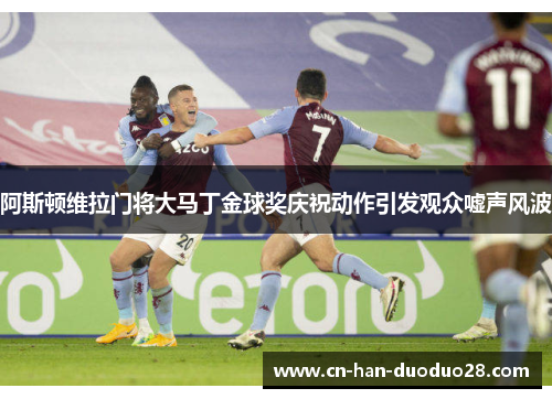 阿斯顿维拉门将大马丁金球奖庆祝动作引发观众嘘声风波