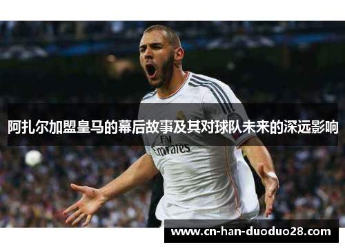 阿扎尔加盟皇马的幕后故事及其对球队未来的深远影响