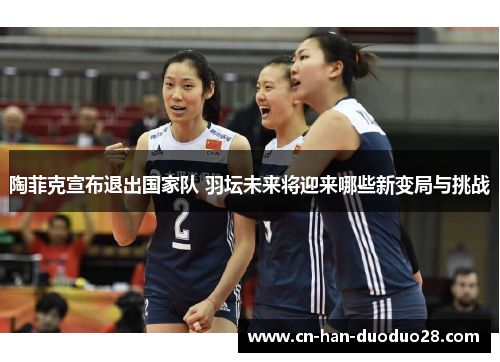 陶菲克宣布退出国家队 羽坛未来将迎来哪些新变局与挑战
